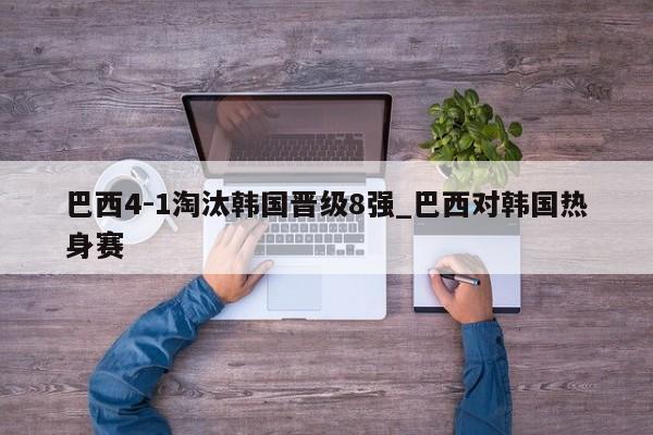巴西4-1淘汰韩国晋级8强_巴西对韩国热身赛