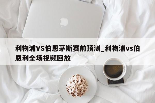 利物浦VS伯恩茅斯赛前预测_利物浦vs伯恩利全场视频回放