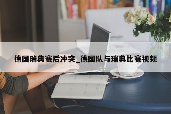 德国瑞典赛后冲突_德国队与瑞典比赛视频