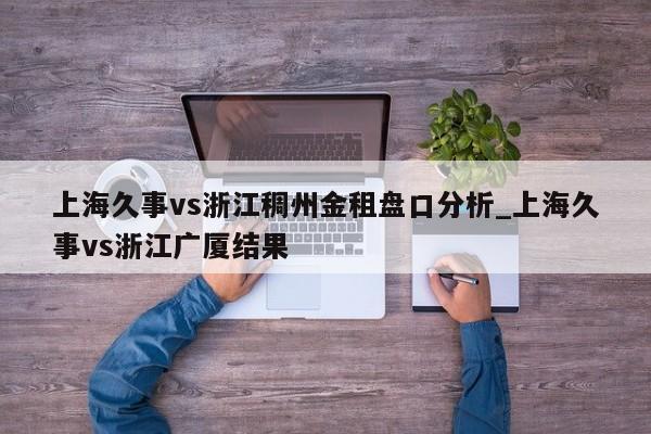 上海久事vs浙江稠州金租盘口分析_上海久事vs浙江广厦结果