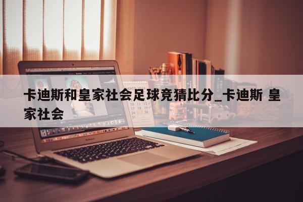 卡迪斯和皇家社会足球竞猜比分_卡迪斯 皇家社会