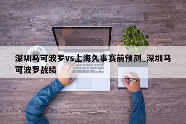 深圳马可波罗vs上海久事赛前预测_深圳马可波罗战绩