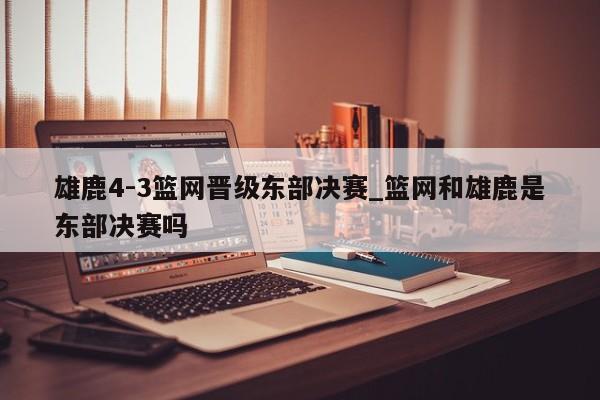 雄鹿4-3篮网晋级东部决赛_篮网和雄鹿是东部决赛吗