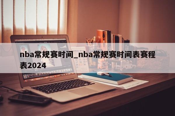 nba常规赛时间_nba常规赛时间表赛程表2024