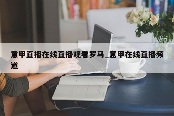 意甲直播在线直播观看罗马_意甲在线直播频道