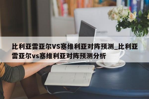 比利亚雷亚尔VS塞维利亚对阵预测_比利亚雷亚尔vs塞维利亚对阵预测分析