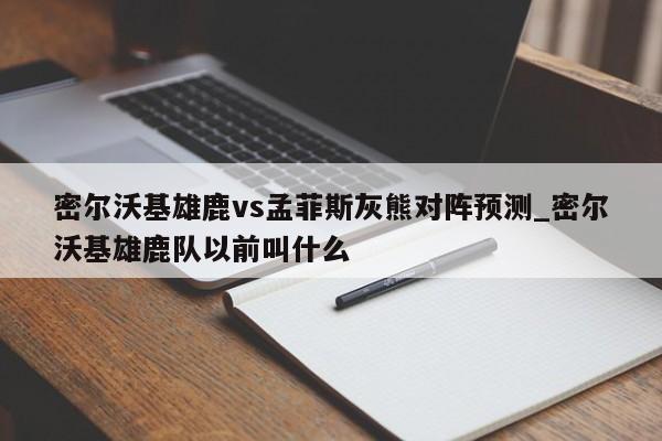 密尔沃基雄鹿vs孟菲斯灰熊对阵预测_密尔沃基雄鹿队以前叫什么