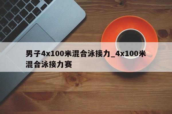 男子4x100米混合泳接力_4x100米混合泳接力赛