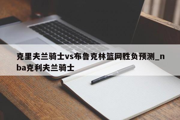 克里夫兰骑士vs布鲁克林篮网胜负预测_nba克利夫兰骑士