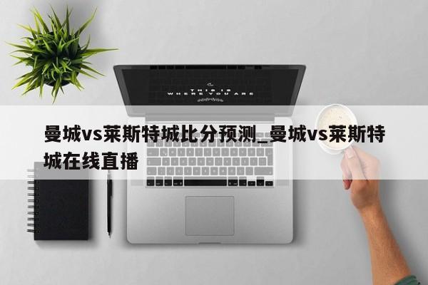 曼城vs莱斯特城比分预测_曼城vs莱斯特城在线直播