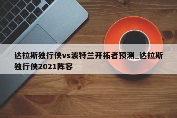 达拉斯独行侠vs波特兰开拓者预测_达拉斯独行侠2021阵容