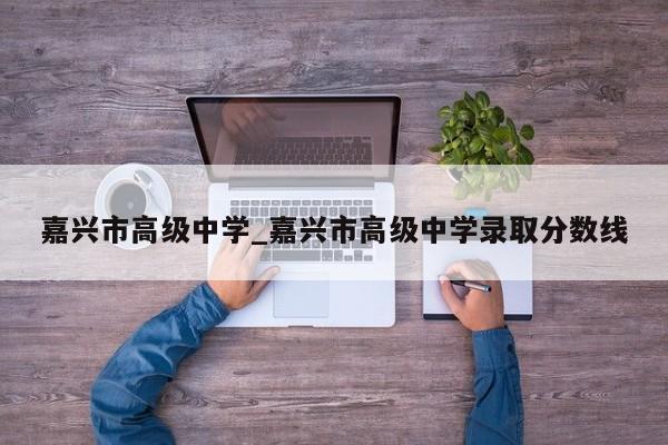 嘉兴市高级中学_嘉兴市高级中学录取分数线