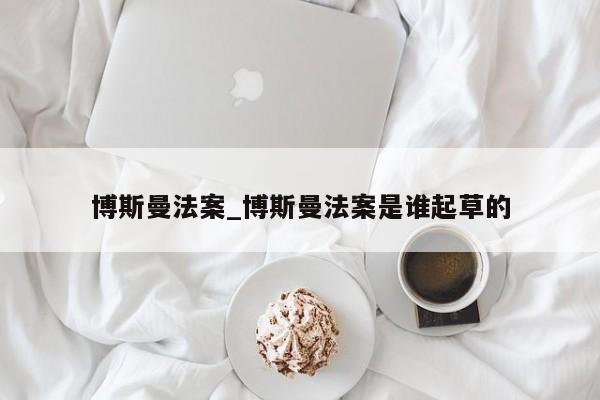 博斯曼法案_博斯曼法案是谁起草的