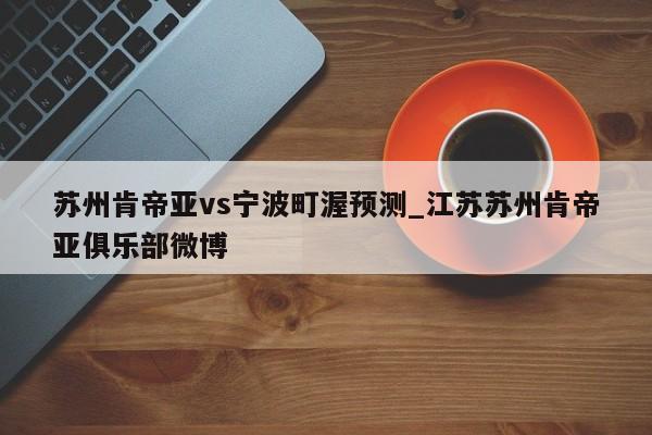 苏州肯帝亚vs宁波町渥预测_江苏苏州肯帝亚俱乐部微博