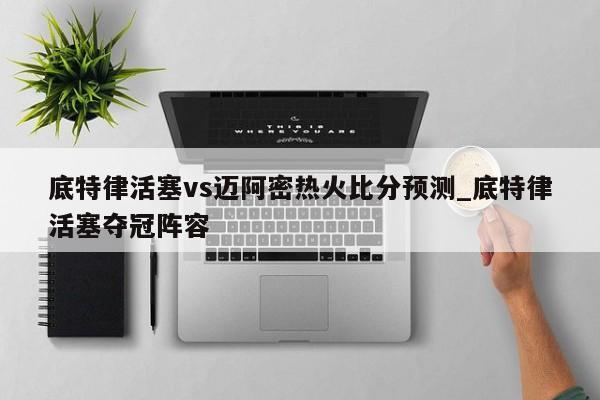 底特律活塞vs迈阿密热火比分预测_底特律活塞夺冠阵容