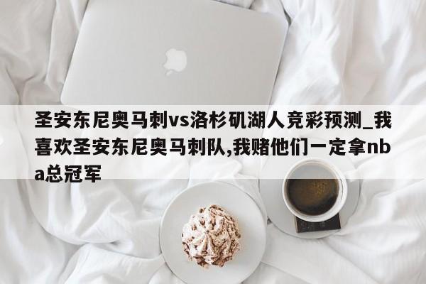圣安东尼奥马刺vs洛杉矶湖人竞彩预测_我喜欢圣安东尼奥马刺队,我赌他们一定拿nba总冠军