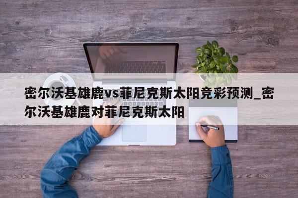 密尔沃基雄鹿vs菲尼克斯太阳竞彩预测_密尔沃基雄鹿对菲尼克斯太阳