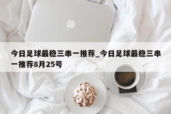 今日足球最稳三串一推荐_今日足球最稳三串一推荐8月25号