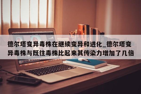德尔塔变异毒株在继续变异和进化_德尔塔变异毒株与既往毒株比起来其传染力增加了几倍