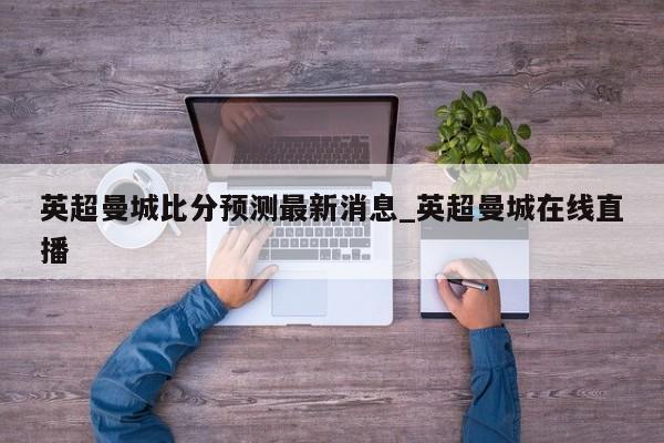 英超曼城比分预测最新消息_英超曼城在线直播