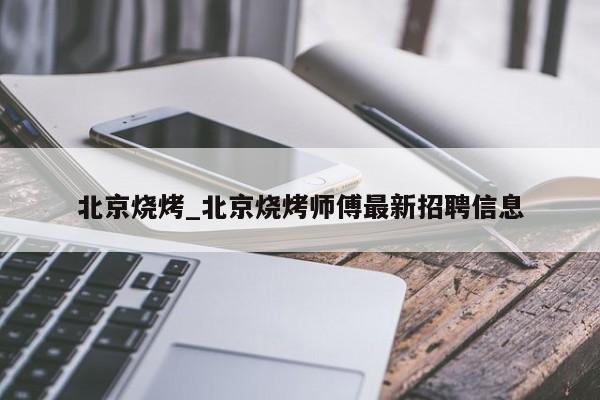 北京烧烤_北京烧烤师傅最新招聘信息