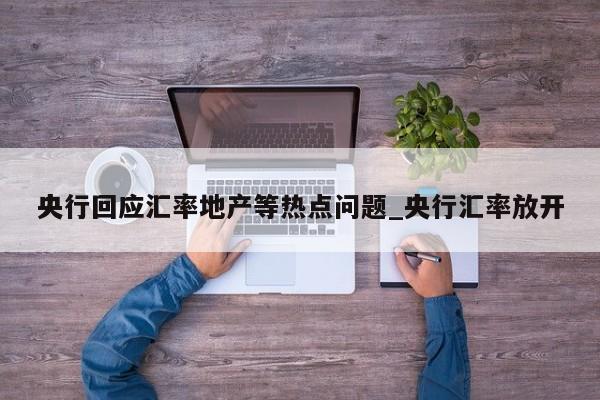 央行回应汇率地产等热点问题_央行汇率放开