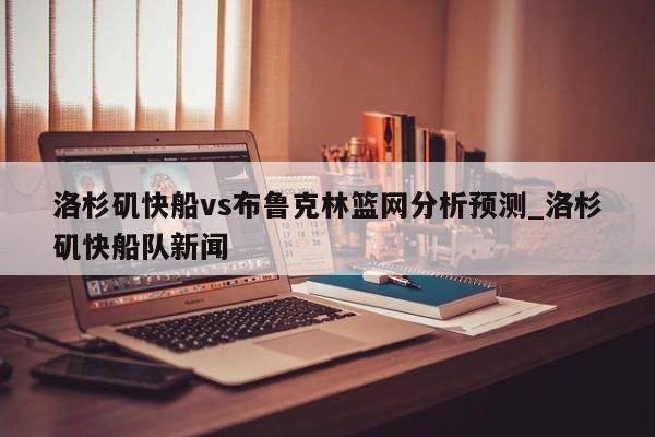 洛杉矶快船vs布鲁克林篮网分析预测_洛杉矶快船队新闻