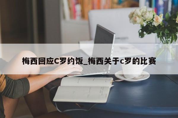 梅西回应C罗约饭_梅西关于c罗的比赛