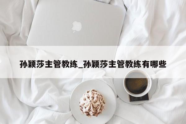 孙颖莎主管教练_孙颖莎主管教练有哪些