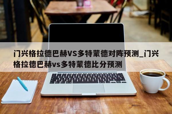 门兴格拉德巴赫VS多特蒙德对阵预测_门兴格拉德巴赫vs多特蒙德比分预测