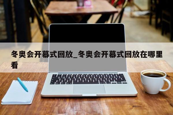 冬奥会开幕式回放_冬奥会开幕式回放在哪里看