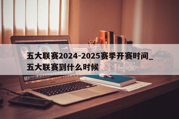 五大联赛2024-2025赛季开赛时间_五大联赛到什么时候