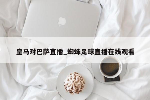 皇马对巴萨直播_蜘蛛足球直播在线观看