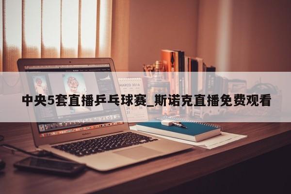 中央5套直播乒乓球赛_斯诺克直播免费观看