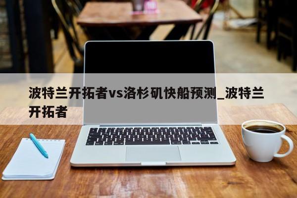 波特兰开拓者vs洛杉矶快船预测_波特兰 开拓者