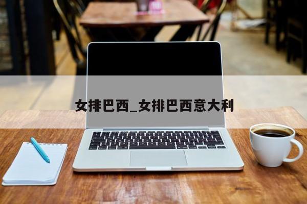 女排巴西_女排巴西意大利