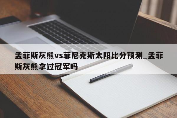 孟菲斯灰熊vs菲尼克斯太阳比分预测_孟菲斯灰熊拿过冠军吗