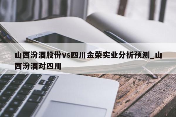山西汾酒股份vs四川金荣实业分析预测_山西汾酒对四川