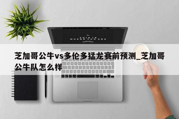 芝加哥公牛vs多伦多猛龙赛前预测_芝加哥公牛队怎么样