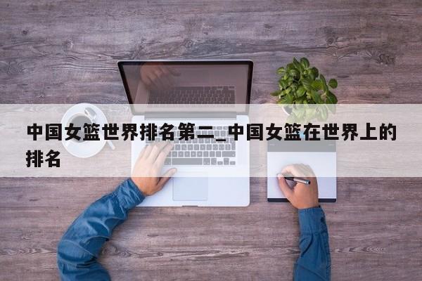 中国女篮世界排名第二_中国女篮在世界上的排名