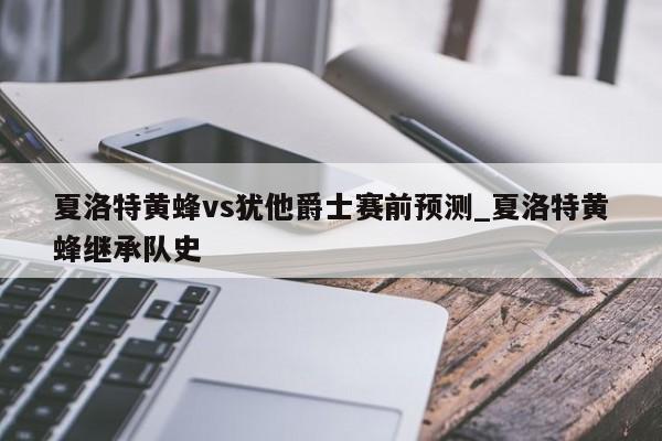 夏洛特黄蜂vs犹他爵士赛前预测_夏洛特黄蜂继承队史