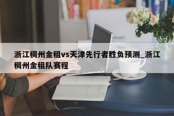 浙江稠州金租vs天津先行者胜负预测_浙江稠州金租队赛程