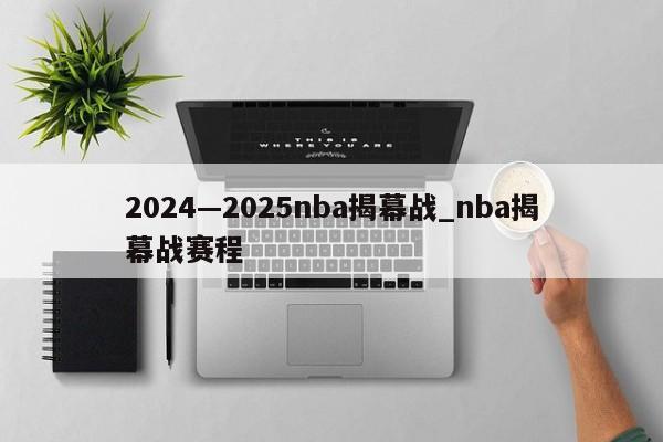 2024—2025nba揭幕战_nba揭幕战赛程