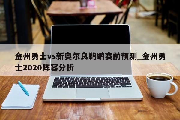 金州勇士vs新奥尔良鹈鹕赛前预测_金州勇士2020阵容分析