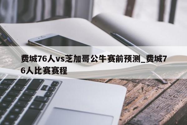 费城76人vs芝加哥公牛赛前预测_费城76人比赛赛程