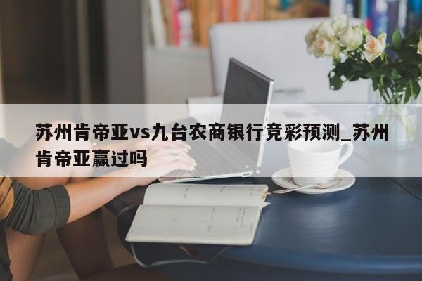 苏州肯帝亚vs九台农商银行竞彩预测_苏州肯帝亚赢过吗