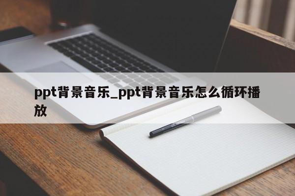 ppt背景音乐_ppt背景音乐怎么循环播放