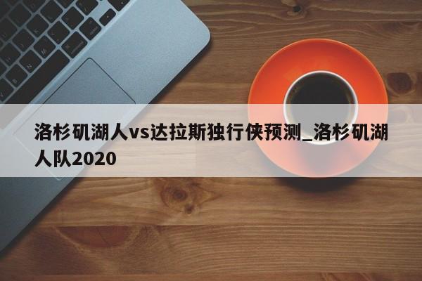 洛杉矶湖人vs达拉斯独行侠预测_洛杉矶湖人队2020