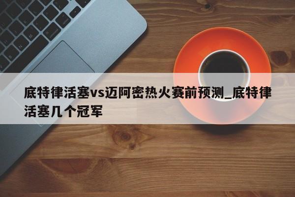 底特律活塞vs迈阿密热火赛前预测_底特律活塞几个冠军