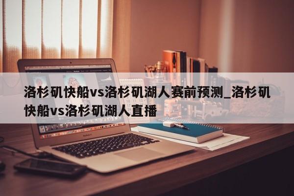洛杉矶快船vs洛杉矶湖人赛前预测_洛杉矶快船vs洛杉矶湖人直播